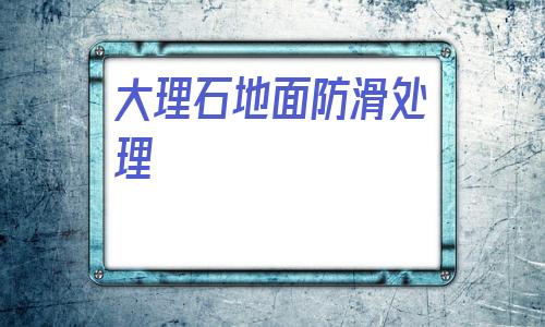 大理石地面防滑處理(大理石地面防滑處理方法)