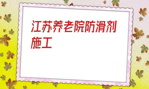 江蘇養老院防滑劑施工(養老院防滑地膠報價圖片欣賞)