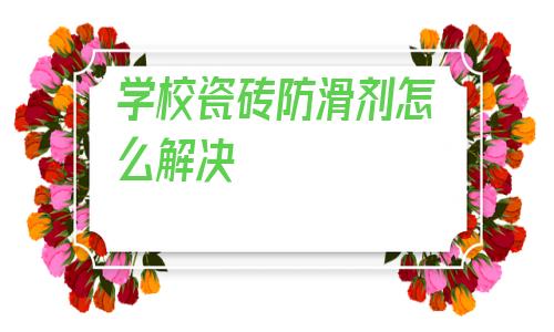 包含學(xué)校瓷磚防滑劑怎么解決的詞條
