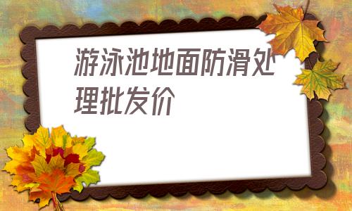 游泳池地面防滑處理批發價的簡單介紹