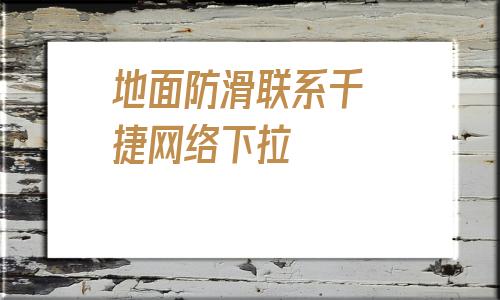 關(guān)于地面防滑聯(lián)系千 捷網(wǎng)絡(luò)下拉的信息