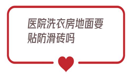 包含醫院洗衣房地面要貼防滑磚嗎的詞條