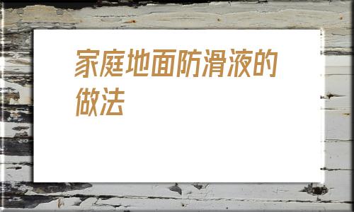 家庭地面防滑液的做法(防滑劑生產(chǎn)工藝配方轉(zhuǎn)讓)