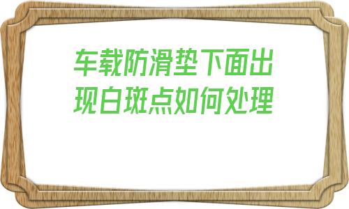 包含車載防滑墊下面出現白斑點如何處理的詞條