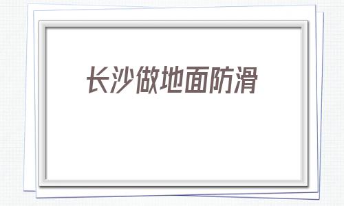 長(zhǎng)沙做地面防滑(做地面防滑前景怎么樣)