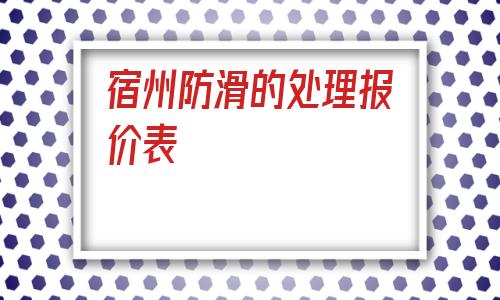 宿州防滑的處理報價表的簡單介紹