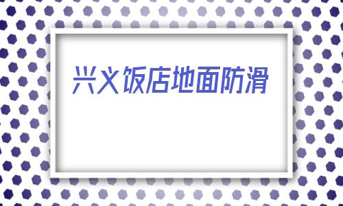 興義飯店地面防滑(興義飯店地面防滑處理)