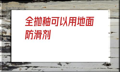 全拋釉可以用地面防滑劑的簡單介紹