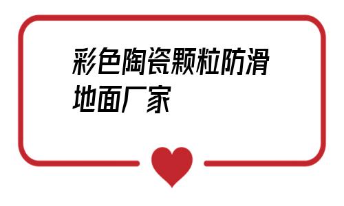 彩色陶瓷顆粒防滑地面廠家(陶瓷顆粒彩色防滑路面施工工藝)