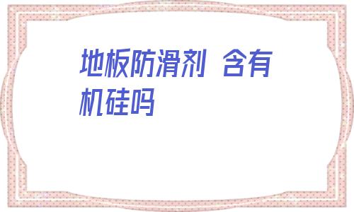 包含地板防滑劑 含有機硅嗎的詞條