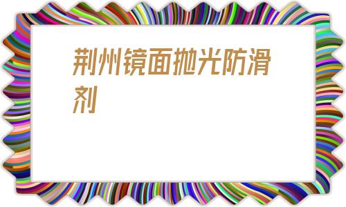 關于荊州鏡面拋光防滑劑的信息