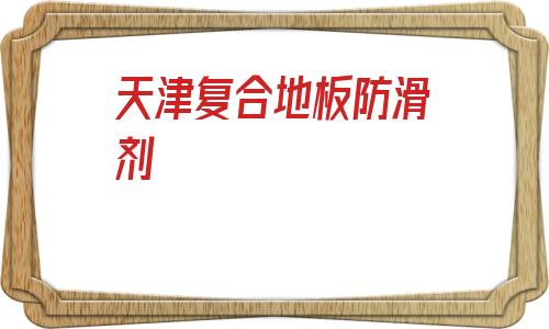 天津復合地板防滑劑(復合地板滑的防滑妙招)
