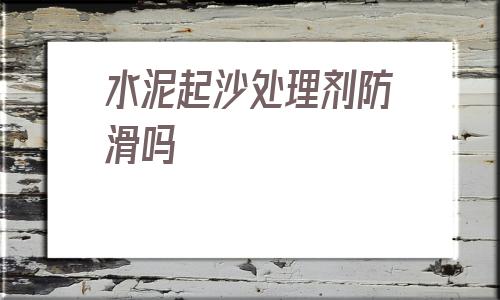 水泥起沙處理劑防滑嗎(地面起砂最簡單處理方法)