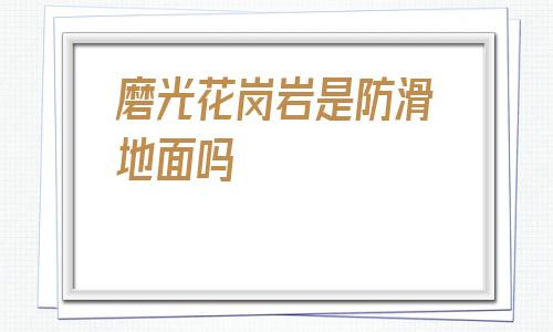 磨光花崗巖是防滑地面嗎的簡單介紹
