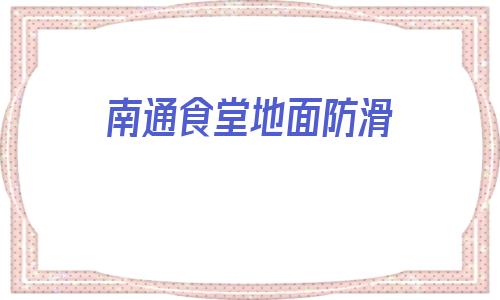 南通食堂地面防滑(食堂地面用什么防滑材料好)
