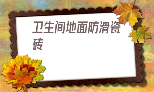 衛生間地面防滑瓷磚(衛生間鋪什么瓷磚防滑)
