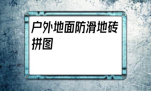 戶外地面防滑地磚拼圖(室外防滑地磚效果圖大全集)