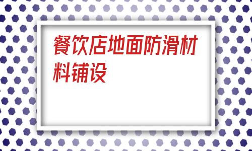 餐飲店地面防滑材料鋪設(酒店客房地面用什么材料好)