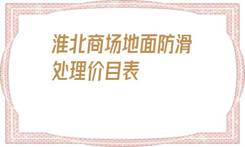 包含淮北商場地面防滑處理價目表的詞條