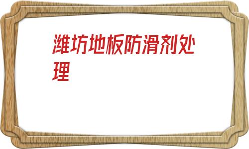 濰坊地板防滑劑處理(地板防滑劑是用什么做的)