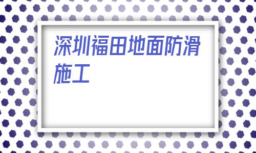 關(guān)于深圳福田地面防滑施工的信息