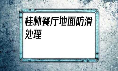 桂林餐廳地面防滑處理(重慶瓷磚防滑處理哪家好)