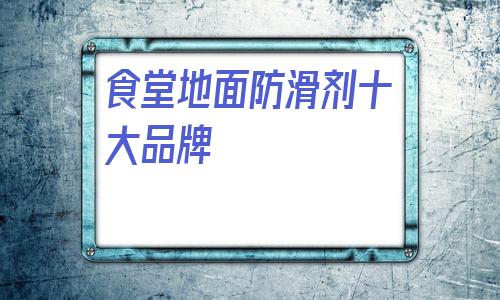 食堂地面防滑劑十大品牌(大型廚房食堂地面防滑處理)