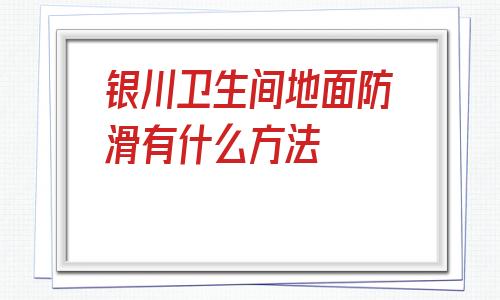 包含銀川衛生間地面防滑有什么方法的詞條