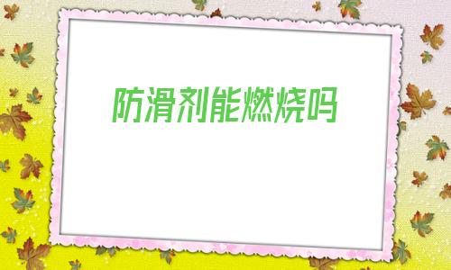 防滑劑能燃燒嗎(防滑粉會(huì)不會(huì)燃燒)