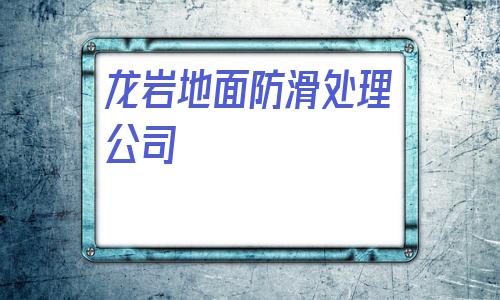 龍巖地面防滑處理公司(地面防滑處理公司有哪些)