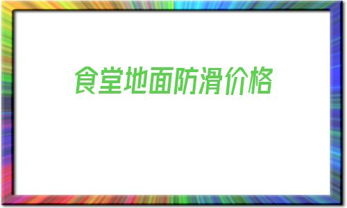 食堂地面防滑價格(大型廚房食堂地面防滑措施)