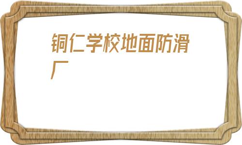 銅仁學校地面防滑廠(銅仁學校地面防滑處理廠)