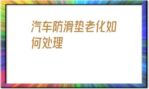 汽車防滑墊老化如何處理的簡單介紹