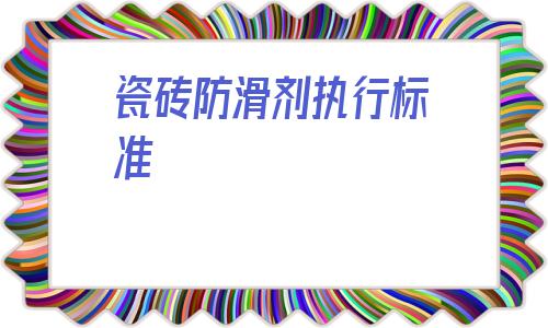 瓷磚防滑劑執行標準(瓷磚防滑劑有什么弊端)