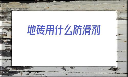 地磚用什么防滑劑(地磚防滑劑用了后悔了)