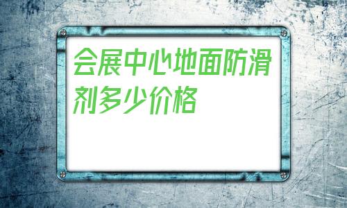 關于會展中心地面防滑劑多少價格的信息