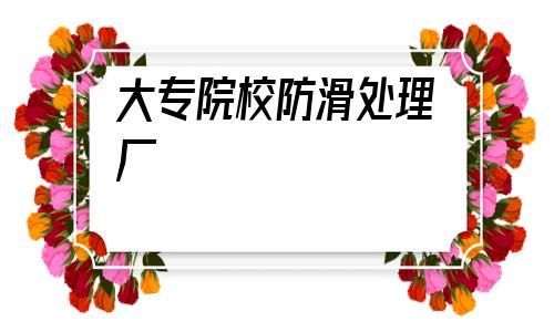 大專院校防滑處理廠(工廠防滑墊的廠家有哪些)