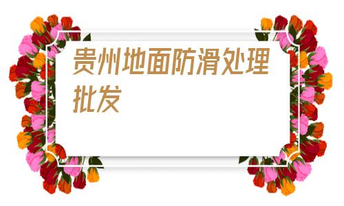 貴州地面防滑處理批發(貴州中學地面防滑處理批發)