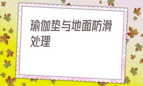 瑜伽墊與地面防滑處理(軟木瑜伽墊防滑效果好嗎)