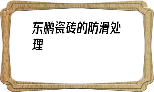 東鵬瓷磚的防滑處理(東鵬瓷磚防滑系數(shù)標準)
