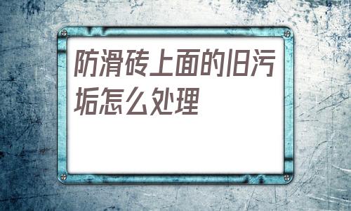 包含防滑磚上面的舊污垢怎么處理的詞條