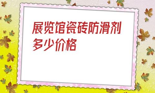 關于展覽館瓷磚防滑劑多少價格的信息
