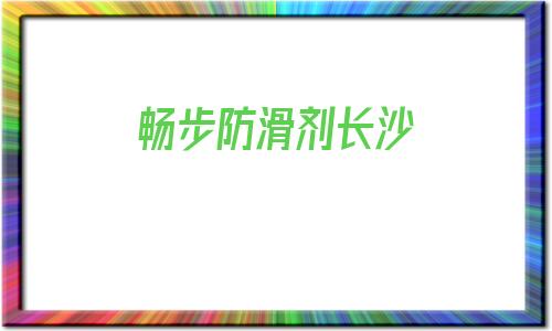 暢步防滑劑長沙(暢步防滑公司總部)