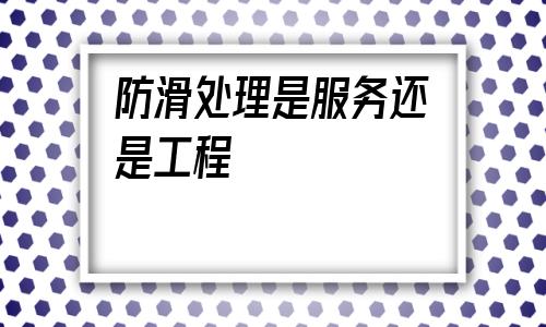 防滑處理是服務(wù)還是工程(地板防滑處理的方法有哪些)