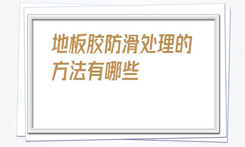 地板膠防滑處理的方法有哪些的簡(jiǎn)單介紹