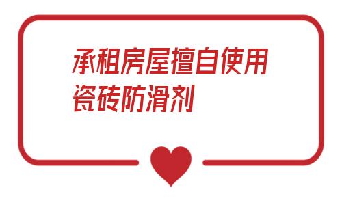 關于承租房屋擅自使用瓷磚防滑劑的信息
