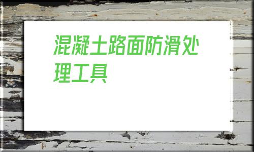 混凝土路面防滑處理工具(混凝土路面防滑槽如何施工)