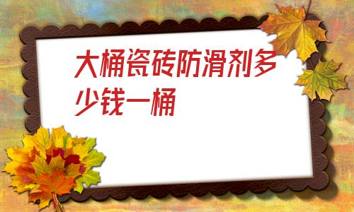 包含大桶瓷磚防滑劑多少錢一桶的詞條