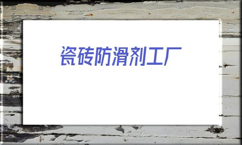 瓷磚防滑劑工廠(瓷磚防滑劑10大品牌)