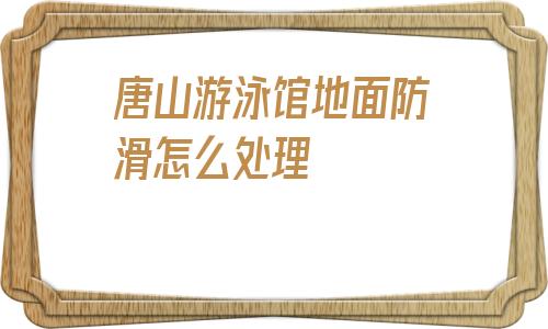 關于唐山游泳館地面防滑怎么處理的信息